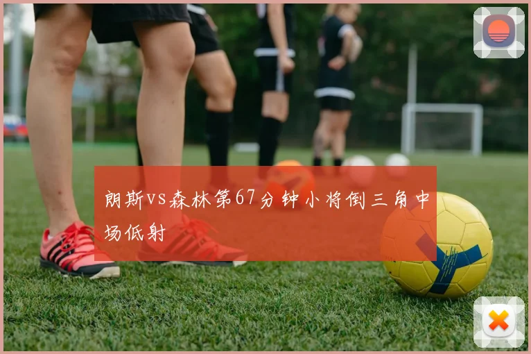 朗斯vs森林第67分钟小将倒三角中场低射