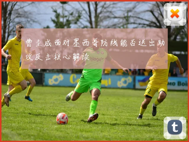 曹圭成面对墨西哥防线能否送出助攻反击核心解读