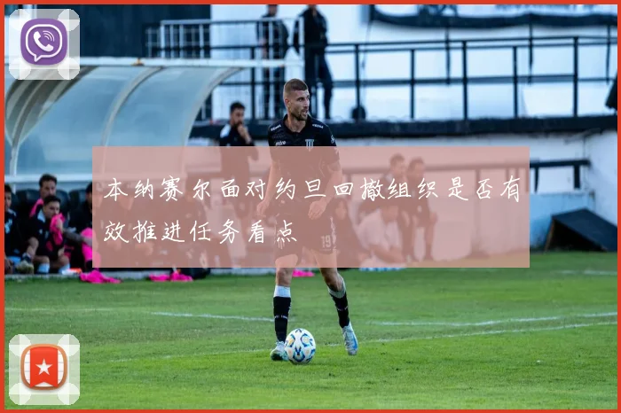 本纳赛尔面对约旦回撤组织是否有效推进任务看点