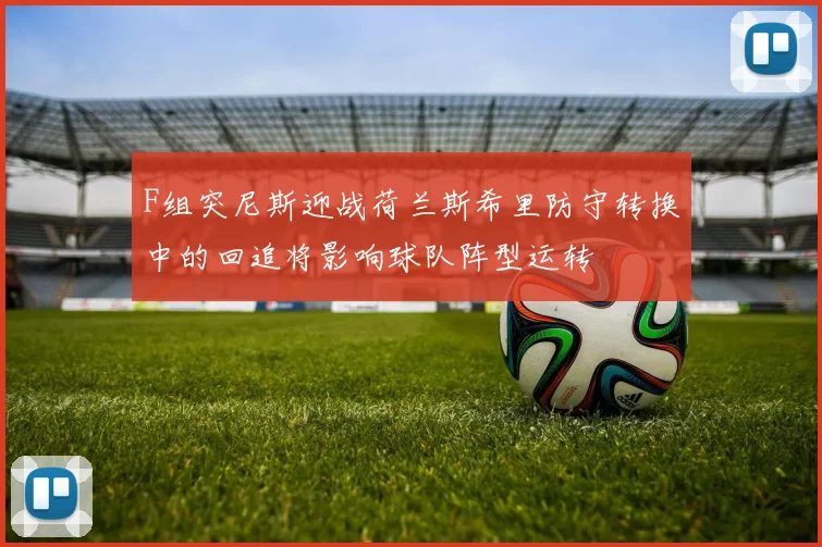 F组突尼斯迎战荷兰斯希里防守转换中的回追将影响球队阵型运转