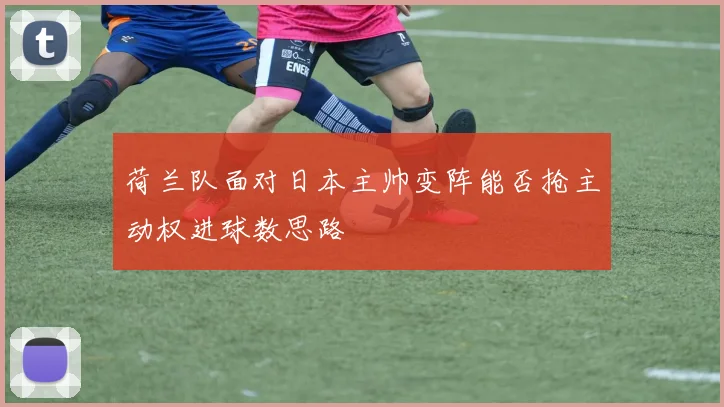 荷兰队面对日本主帅变阵能否抢主动权进球数思路