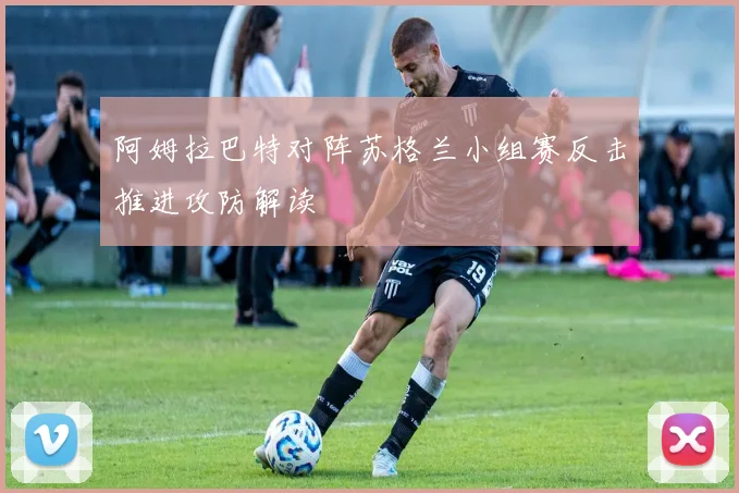 阿姆拉巴特对阵苏格兰小组赛反击推进攻防解读