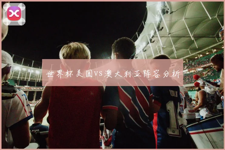 世界杯美国vs澳大利亚阵容分析