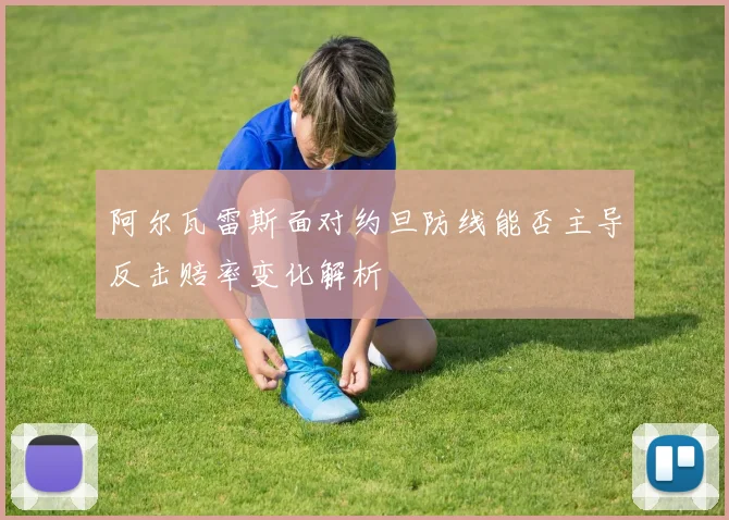 阿尔瓦雷斯面对约旦防线能否主导反击赔率变化解析