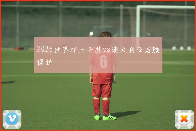 2026世界杯土耳其vs澳大利亚后腰保护
