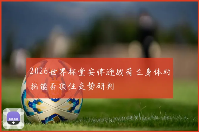 2026世界杯堂安律迎战荷兰身体对抗能否顶住走势研判