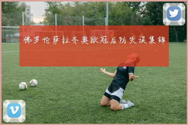 佛罗伦萨拉齐奥欧冠后防失误集锦