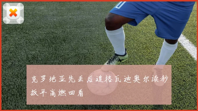 克罗地亚先丢后追格瓦迪奥尔读秒扳平高燃回看
