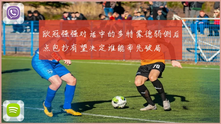 欧冠强强对话中的多特蒙德弱侧后点包抄有望决定谁能率先破局