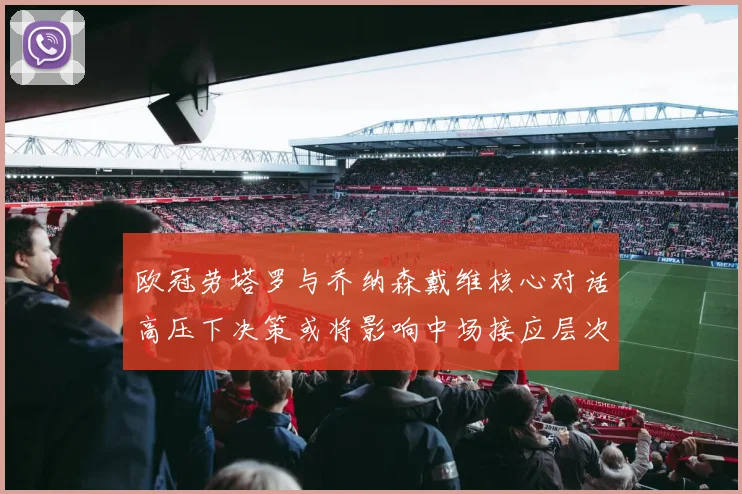 欧冠劳塔罗与乔纳森戴维核心对话高压下决策或将影响中场接应层次