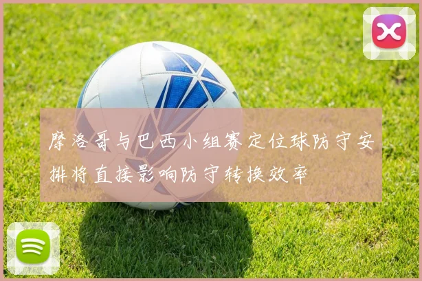 摩洛哥与巴西小组赛定位球防守安排将直接影响防守转换效率