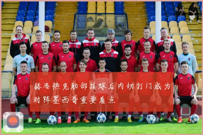 赫洛热克肋部接球后内切打门成为对阵墨西哥重要看点