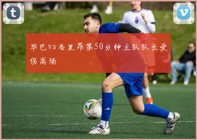 毕巴vs洛里昂第50分钟主队队长受伤离场