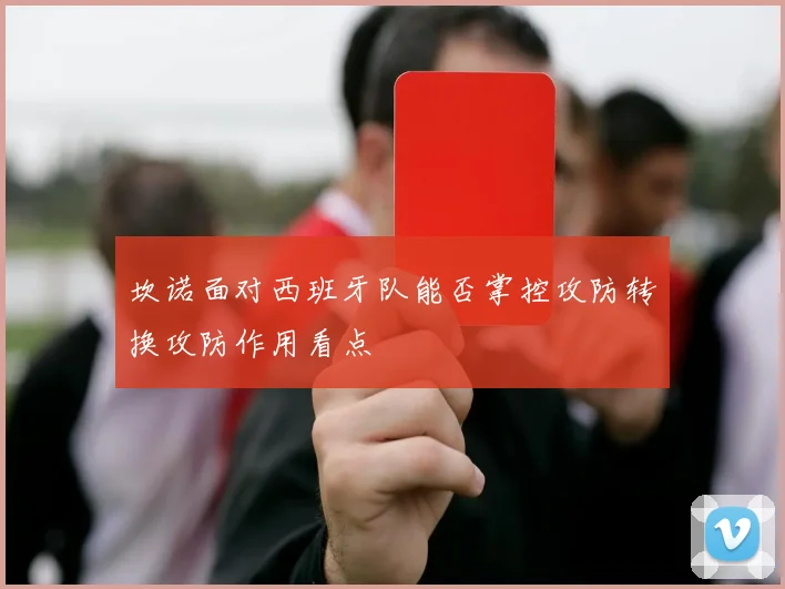 坎诺面对西班牙队能否掌控攻防转换攻防作用看点