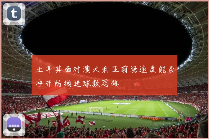 土耳其面对澳大利亚前场速度能否冲开防线进球数思路