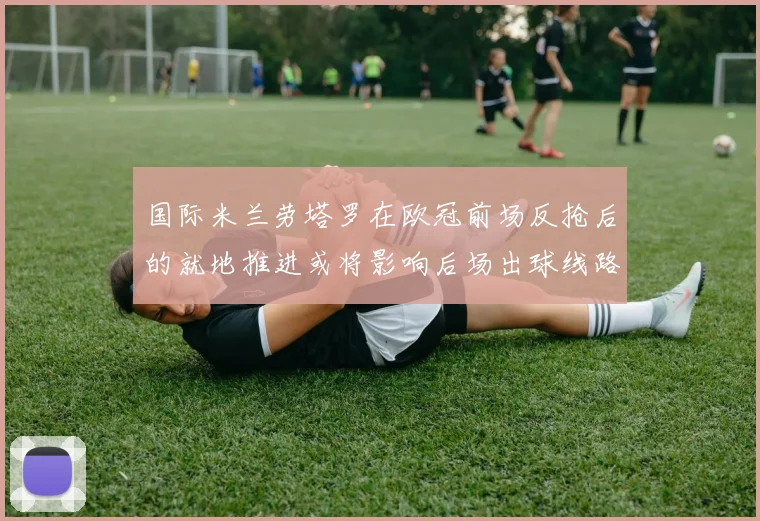 国际米兰劳塔罗在欧冠前场反抢后的就地推进或将影响后场出球线路