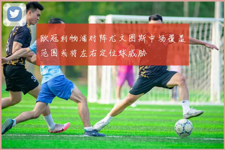 欧冠利物浦对阵尤文图斯中场覆盖范围或将左右定位球威胁