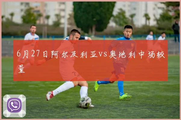 6月27日阿尔及利亚vs奥地利中场较量