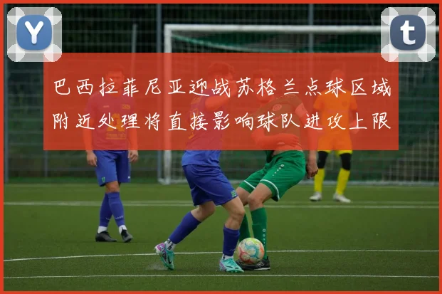 巴西拉菲尼亚迎战苏格兰点球区域附近处理将直接影响球队进攻上限