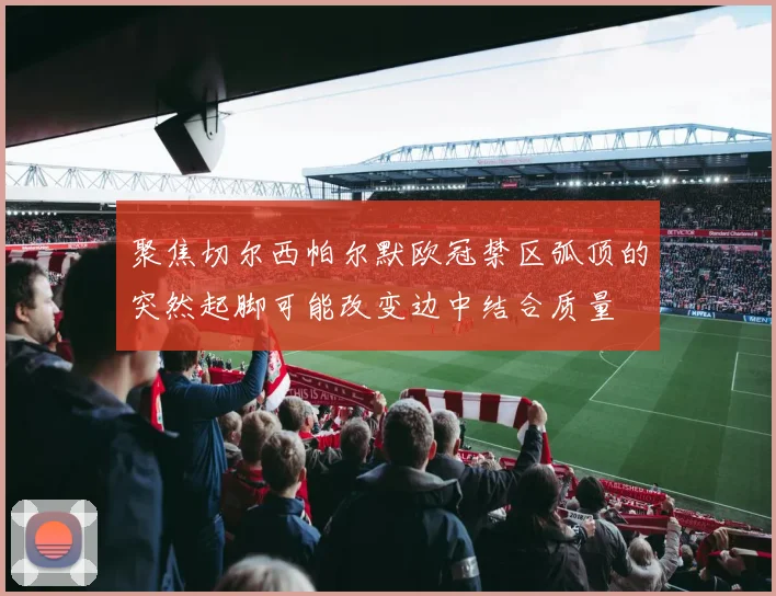 聚焦切尔西帕尔默欧冠禁区弧顶的突然起脚可能改变边中结合质量