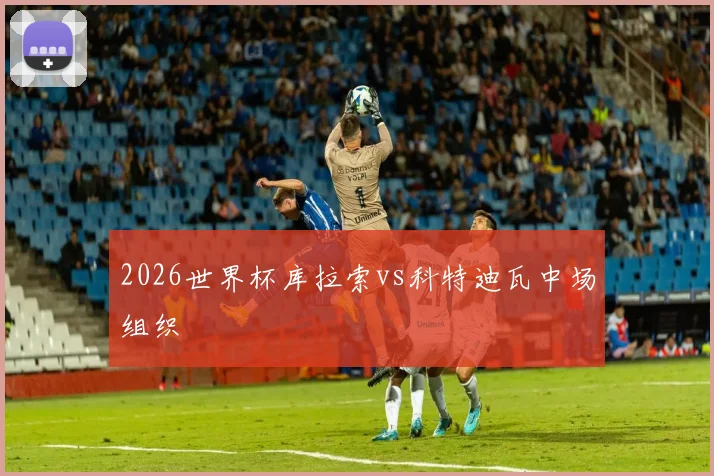 2026世界杯库拉索vs科特迪瓦中场组织