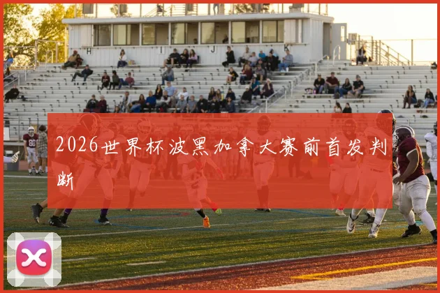 2026世界杯波黑加拿大赛前首发判断