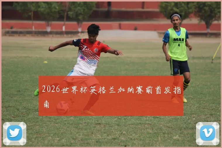 2026世界杯英格兰加纳赛前首发指南