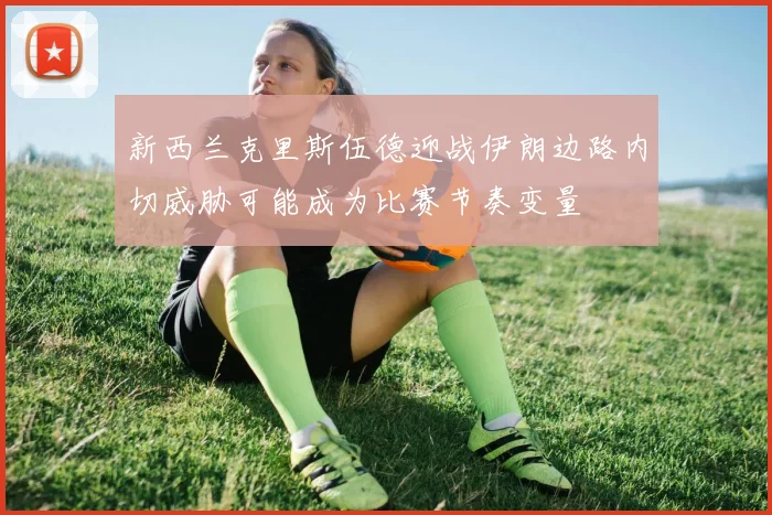 新西兰克里斯伍德迎战伊朗边路内切威胁可能成为比赛节奏变量