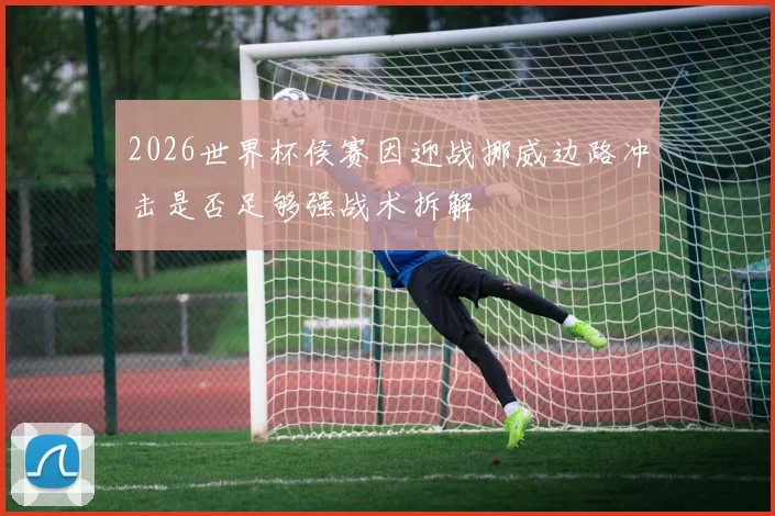 2026世界杯侯赛因迎战挪威边路冲击是否足够强战术拆解