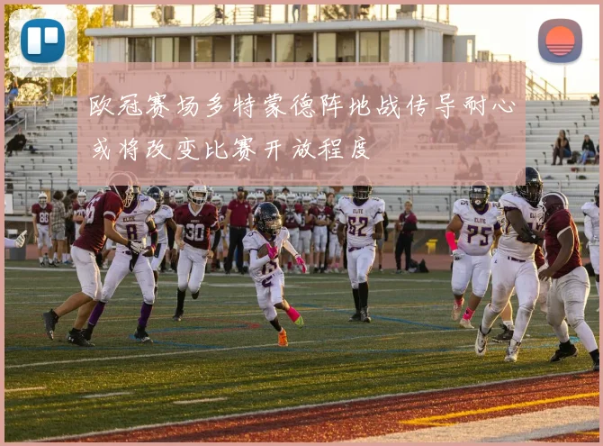 欧冠赛场多特蒙德阵地战传导耐心或将改变比赛开放程度
