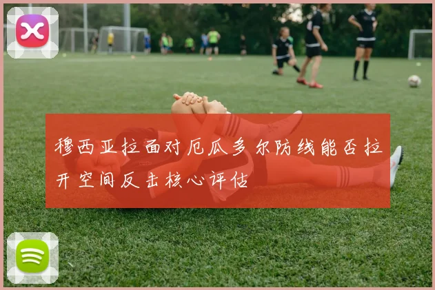 穆西亚拉面对厄瓜多尔防线能否拉开空间反击核心评估