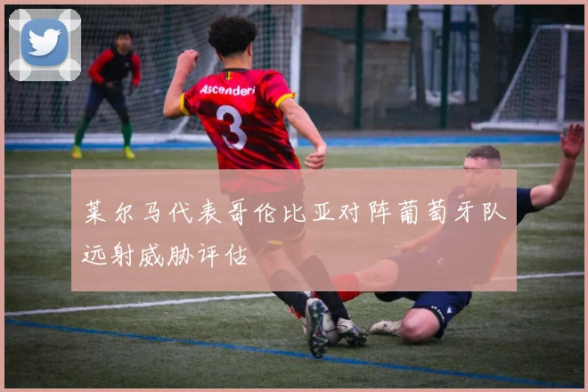 莱尔马代表哥伦比亚对阵葡萄牙队远射威胁评估