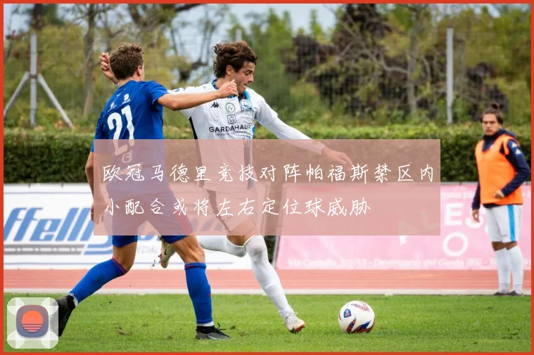 欧冠马德里竞技对阵帕福斯禁区内小配合或将左右定位球威胁