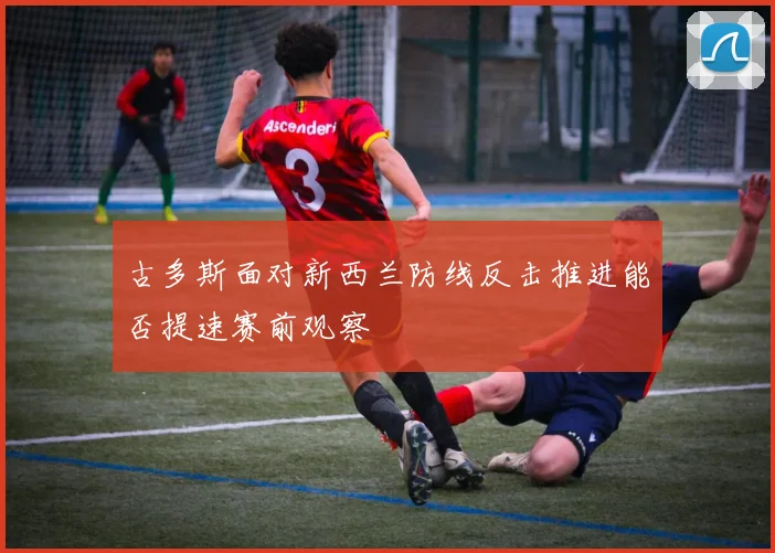 古多斯面对新西兰防线反击推进能否提速赛前观察