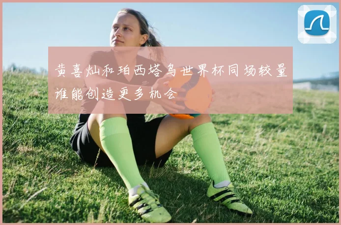 黄喜灿和珀西塔乌世界杯同场较量谁能创造更多机会