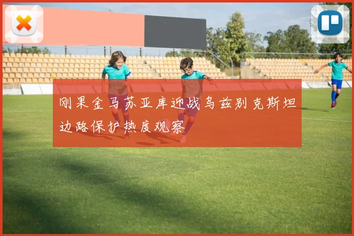 刚果金马苏亚库迎战乌兹别克斯坦边路保护热度观察