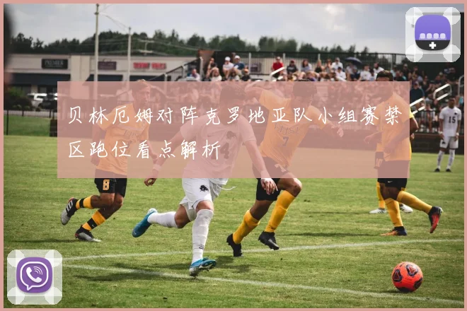贝林厄姆对阵克罗地亚队小组赛禁区跑位看点解析