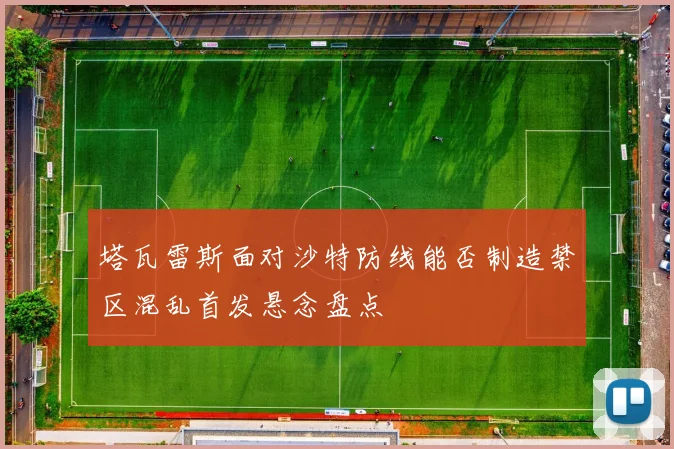塔瓦雷斯面对沙特防线能否制造禁区混乱首发悬念盘点
