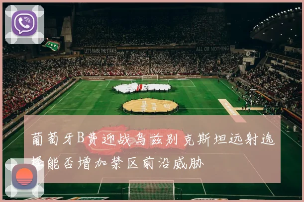 葡萄牙B费迎战乌兹别克斯坦远射选择能否增加禁区前沿威胁