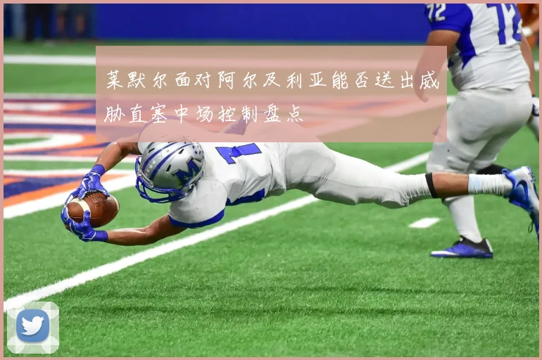 莱默尔面对阿尔及利亚能否送出威胁直塞中场控制盘点
